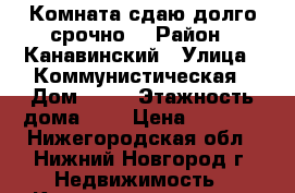 Комната сдаю,долго срочно. › Район ­ Канавинский › Улица ­ Коммунистическая › Дом ­ 55 › Этажность дома ­ 2 › Цена ­ 6 000 - Нижегородская обл., Нижний Новгород г. Недвижимость » Квартиры аренда   . Нижегородская обл.,Нижний Новгород г.